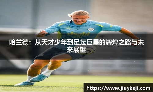 哈兰德：从天才少年到足坛巨星的辉煌之路与未来展望