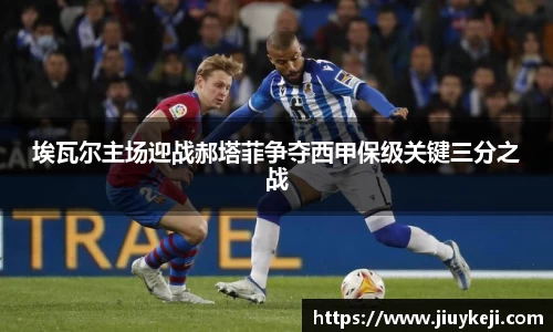 埃瓦尔主场迎战郝塔菲争夺西甲保级关键三分之战