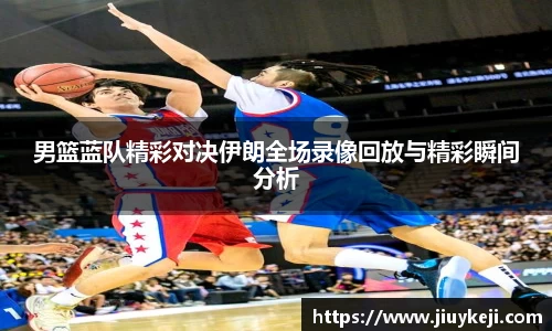 男篮蓝队精彩对决伊朗全场录像回放与精彩瞬间分析